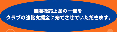 自販機売上金の一部をクラブの強化支援金に充てさせていただきます。