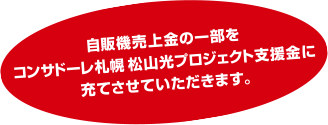 自販機売上金の一部をコンサドーレ札幌 松山光プロジェクト支援金に充てさせていただきます。