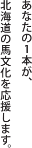 あなたの1本が、北海道の馬文化を応援します。