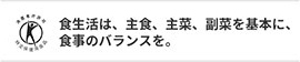 食生活は、主食、主菜、副菜を基本に、食事のバランスを。