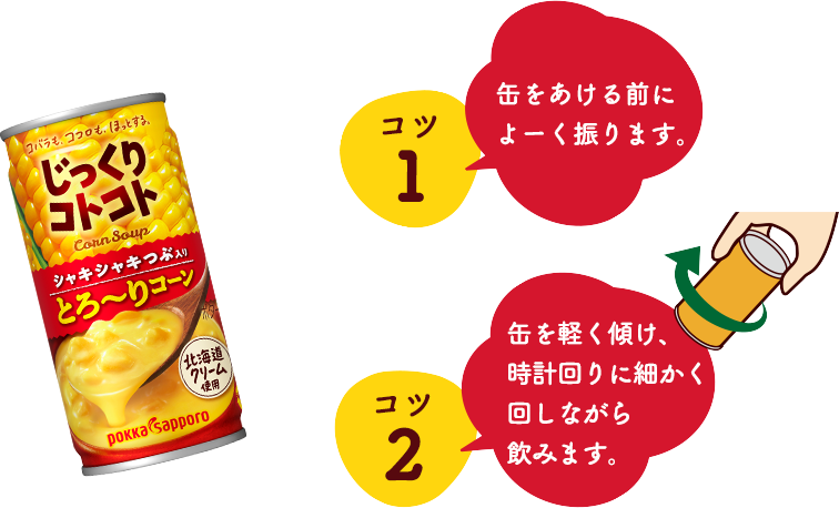 コツ１　缶をあける前によーく振ります。
コツ２　缶を軽く傾け、時計回りに細かく回しながら飲みます。