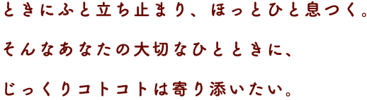 ときにふと立ち止まり、ほっとひと息つく。
そんなあなたの大切なひとときに、じっくりコトコトは寄り添いたい。