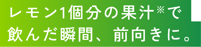 レモン1個分の果汁※で飲んだ瞬間、前向きに。