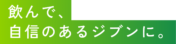 飲んで、自信のあるジブンに。