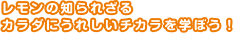 レモンの知られざるカラダにうれしいチカラを学ぼう！