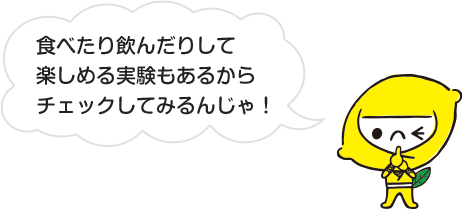 食べたり飲んだりして楽しめる実験もあるからチェックしてみるんじゃ！