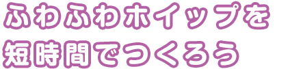 ふわふわホイップを短時間でつくろう