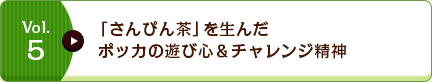 Vol.5 「さんぴん茶」を生んだポッカの遊び心＆チャレンジ精神