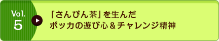 Vol.5 「さんぴん茶」を生んだポッカの遊び心＆チャレンジ精神