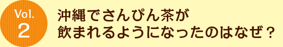 Vol.2 沖縄でさんぴん茶が飲まれるようになったのはなぜ？