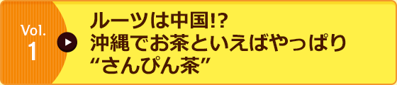 Vol.1 ルーツは中国!?沖縄でお茶といえばやっぱり“さんぴん茶”