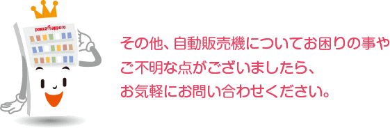 その他、自動販売機についてお困りの事やご不明な点がございましたら、お気軽にお問い合わせください。