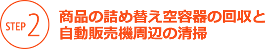 STEP2 商品の詰め替え空容器の回収と自動販売機周辺の清掃