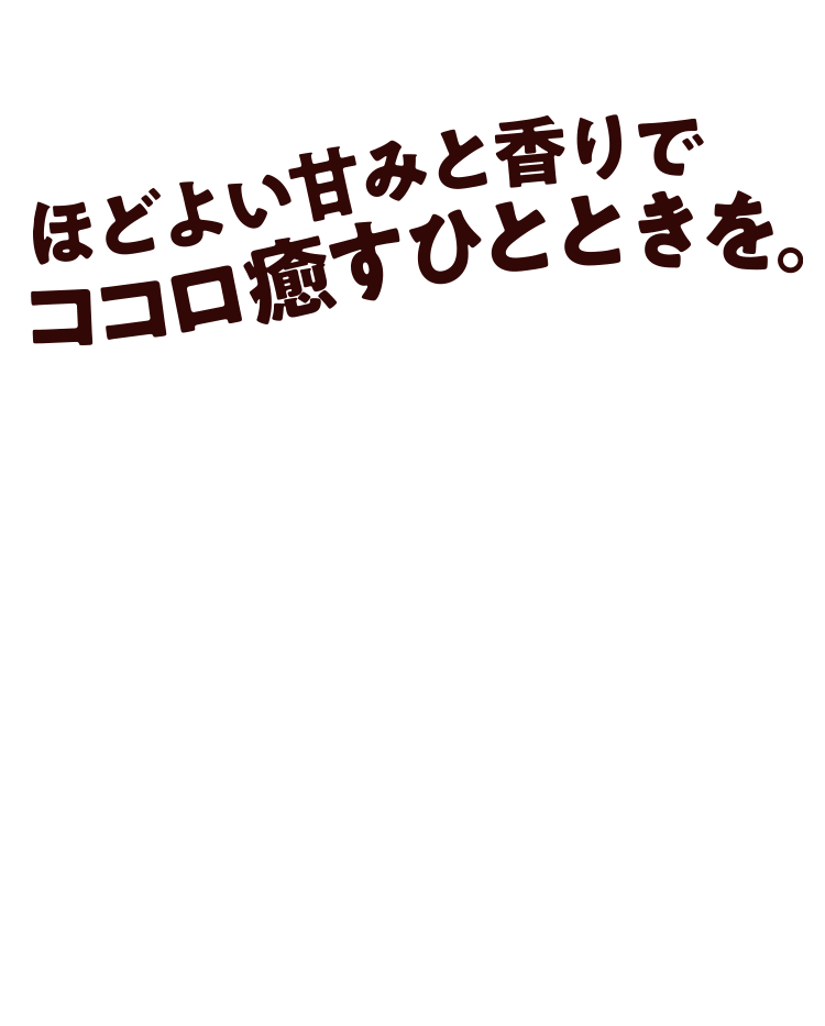 ほどよい甘みと香りでココロ癒やひとときを。