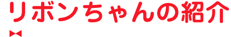 リボンちゃんの紹介