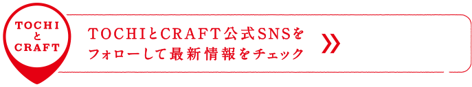 TOCHIとCRAFT　TOCHIとCRAFT公式SNSをフォローして最新情報をチェック