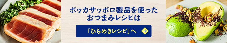 ポッカサッポロ製品を使ったおつまみレシピは「ひらめきレシピ」へ