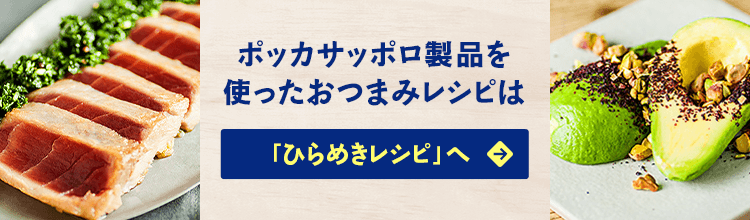 ポッカサッポロ製品を使ったおつまみレシピは「ひらめきレシピ」へ